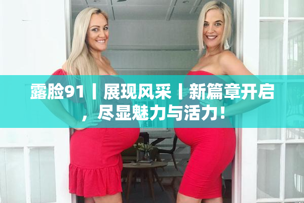 露脸91丨展现风采丨新篇章开启，尽显魅力与活力！