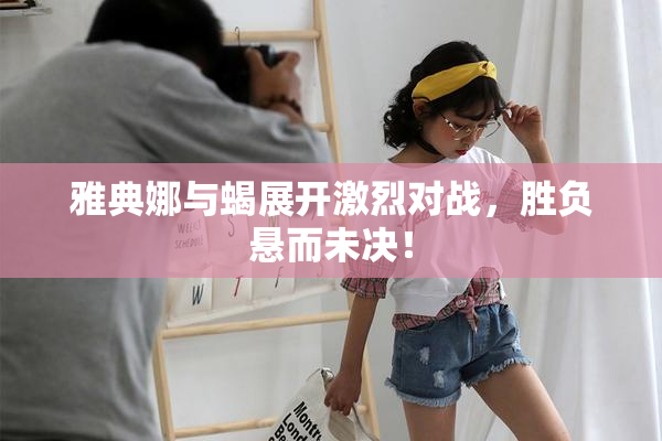 雅典娜与蝎展开激烈对战，胜负悬而未决！