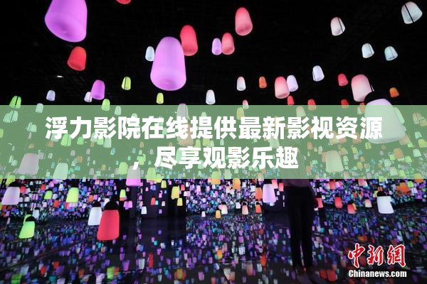 浮力影院在线提供最新影视资源，尽享观影乐趣