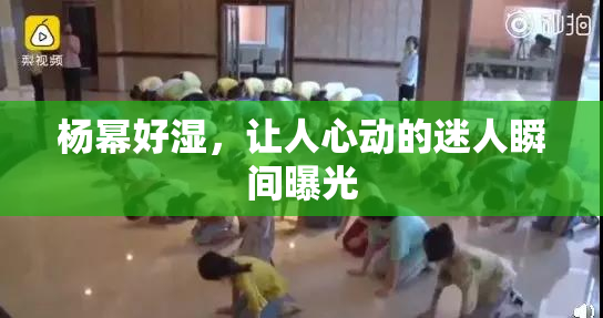 杨幂好湿，让人心动的迷人瞬间曝光