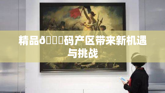 精品🈚码产区带来新机遇与挑战