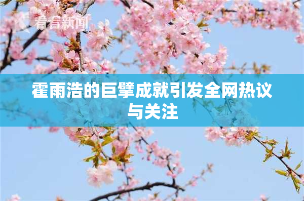 霍雨浩的巨擘成就引发全网热议与关注