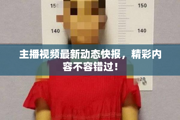 主播视频最新动态快报，精彩内容不容错过！