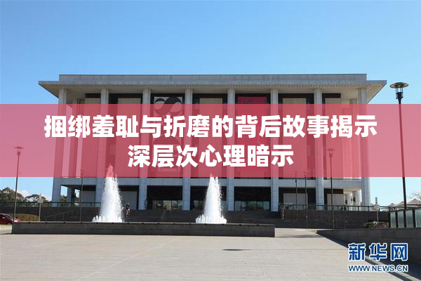 捆绑羞耻与折磨的背后故事揭示深层次心理暗示