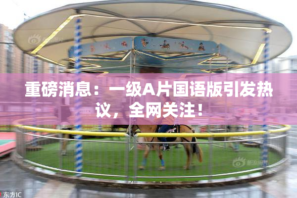 重磅消息：一级A片国语版引发热议，全网关注！