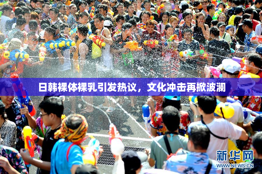 日韩裸体裸乳引发热议，文化冲击再掀波澜