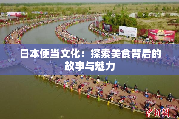日本便当文化：探索美食背后的故事与魅力