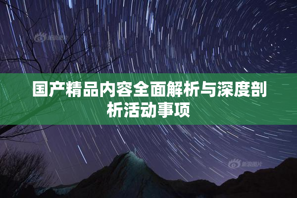 国产精品内容全面解析与深度剖析活动事项
