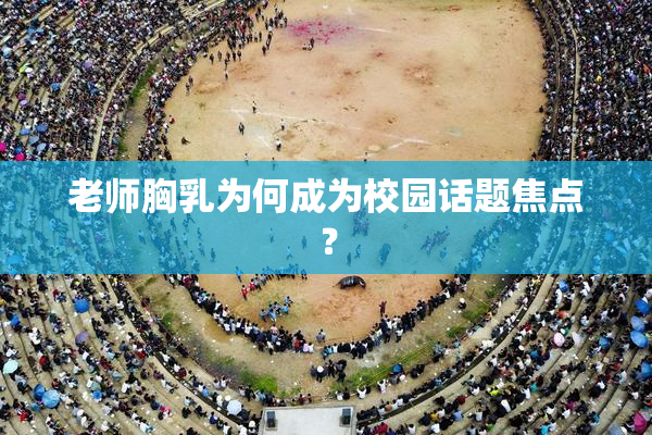 老师胸乳为何成为校园话题焦点？