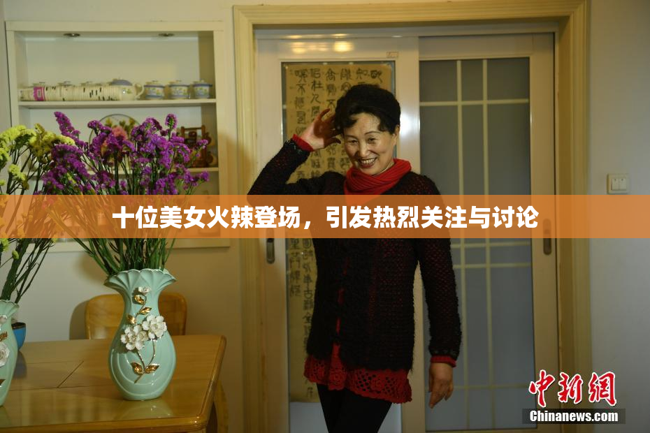 十位美女火辣登场，引发热烈关注与讨论
