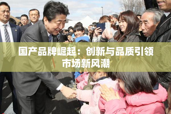 国产品牌崛起：创新与品质引领市场新风潮