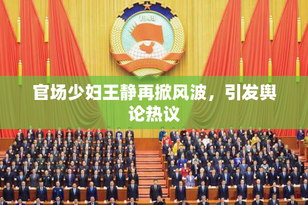 官场少妇王静再掀风波，引发舆论热议