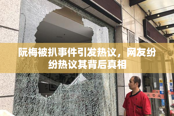 阮梅被扒事件引发热议，网友纷纷热议其背后真相
