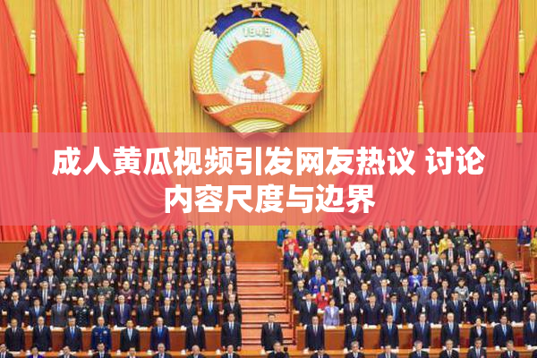 成人黄瓜视频引发网友热议 讨论内容尺度与边界