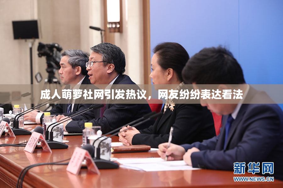 成人萌萝社网引发热议，网友纷纷表达看法