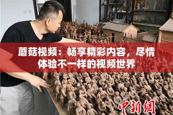 蘑菇视频：畅享精彩内容，尽情体验不一样的视频世界