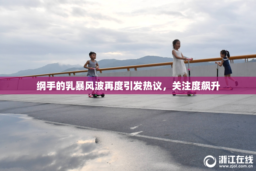 纲手的乳暴风波再度引发热议，关注度飙升