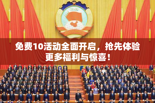 免费10活动全面开启，抢先体验更多福利与惊喜！
