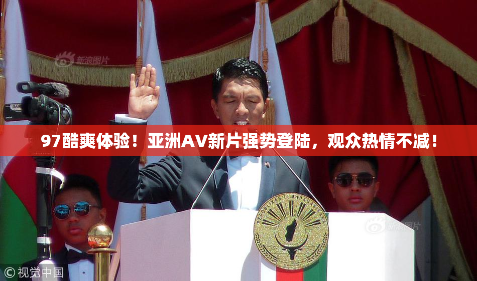 97酷爽体验！亚洲AV新片强势登陆，观众热情不减！