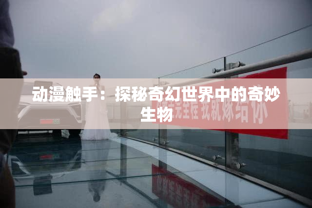 动漫触手：探秘奇幻世界中的奇妙生物