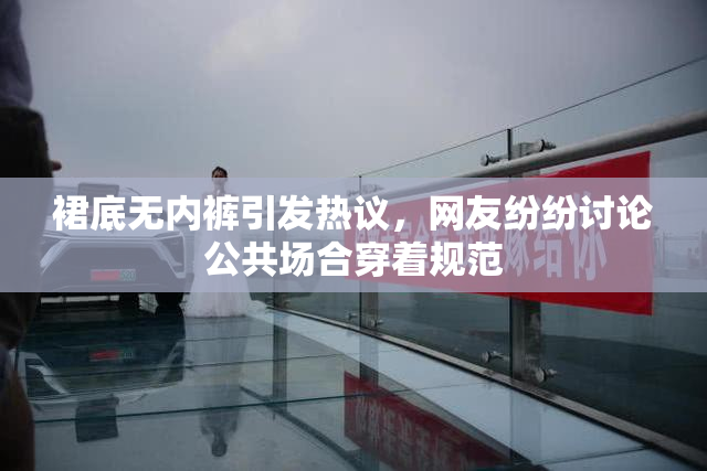 裙底无内裤引发热议，网友纷纷讨论公共场合穿着规范