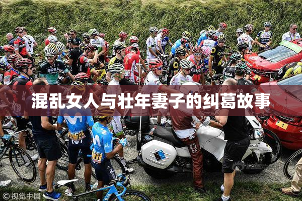 混乱女人与壮年妻子的纠葛故事