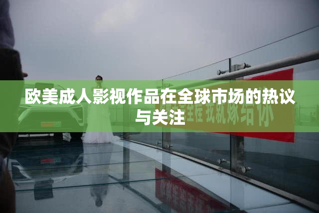 欧美成人影视作品在全球市场的热议与关注