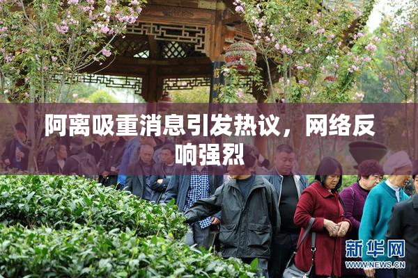 阿离吸重消息引发热议，网络反响强烈