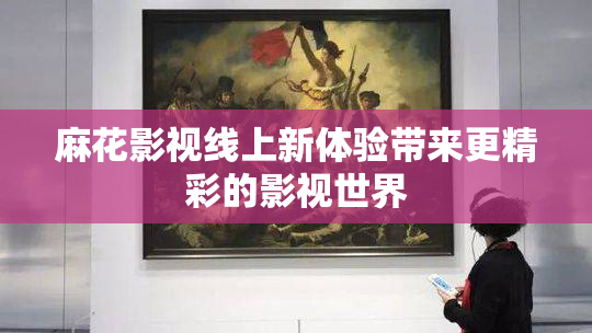 麻花影视线上新体验带来更精彩的影视世界