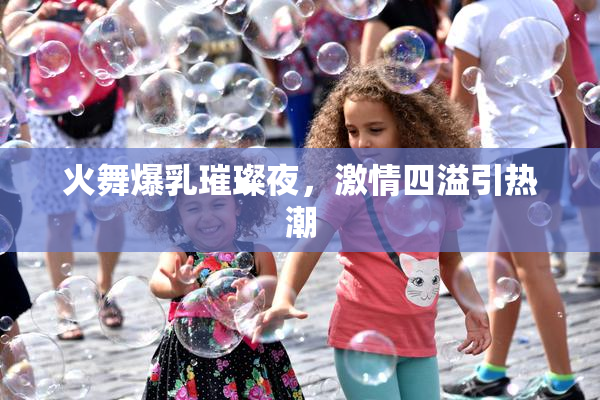 火舞爆乳璀璨夜，激情四溢引热潮