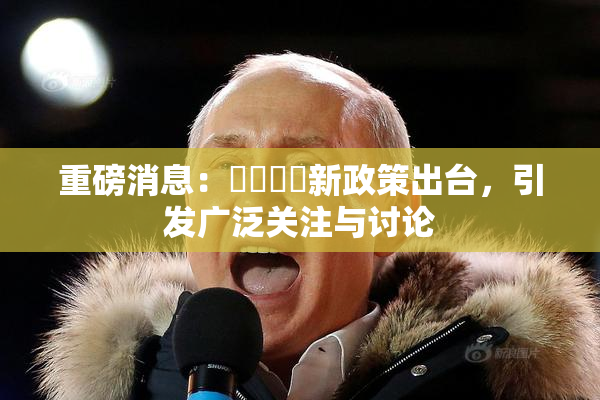 重磅消息：馃悢馃悢新政策出台，引发广泛关注与讨论