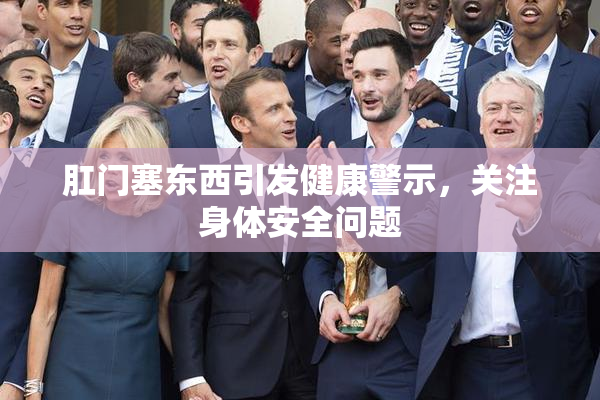 肛门塞东西引发健康警示，关注身体安全问题