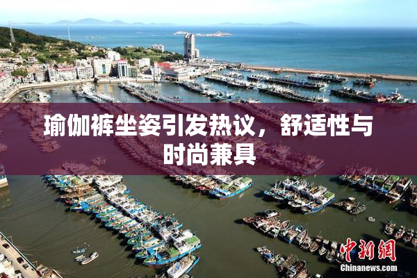 瑜伽裤坐姿引发热议，舒适性与时尚兼具