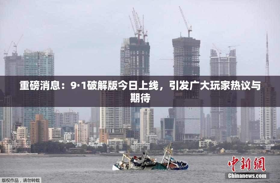 重磅消息：9·1破解版今日上线，引发广大玩家热议与期待