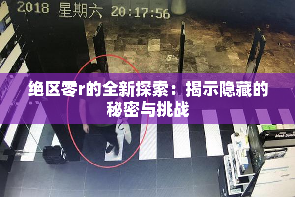 绝区零r的全新探索：揭示隐藏的秘密与挑战