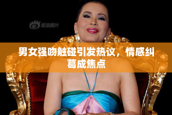 男女强吻触碰引发热议，情感纠葛成焦点