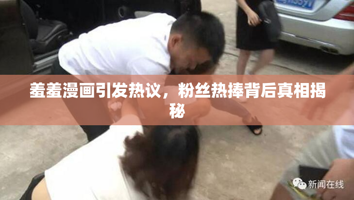 羞羞漫画引发热议，粉丝热捧背后真相揭秘