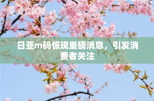 日亚m码惊现重磅消息，引发消费者关注