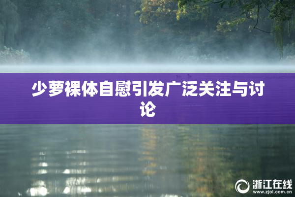 少萝裸体自慰引发广泛关注与讨论