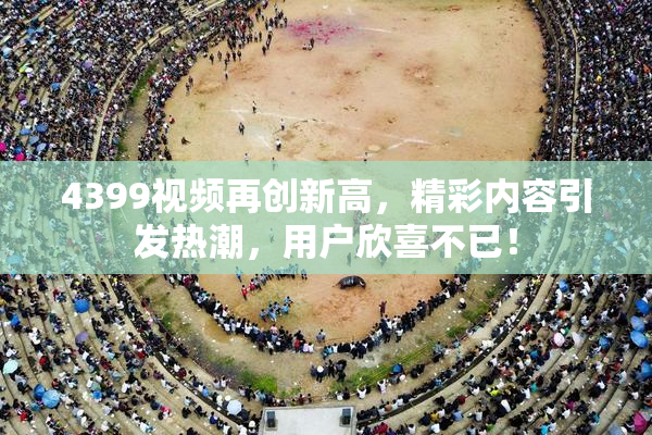 4399视频再创新高，精彩内容引发热潮，用户欣喜不已！