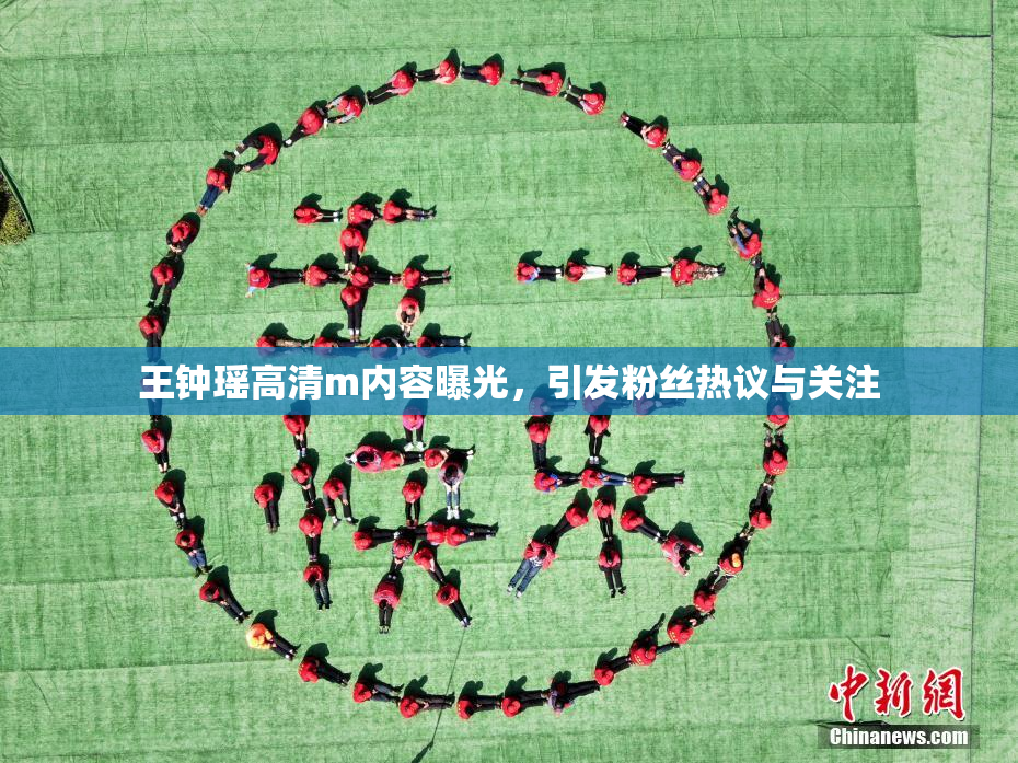 王钟瑶高清m内容曝光，引发粉丝热议与关注