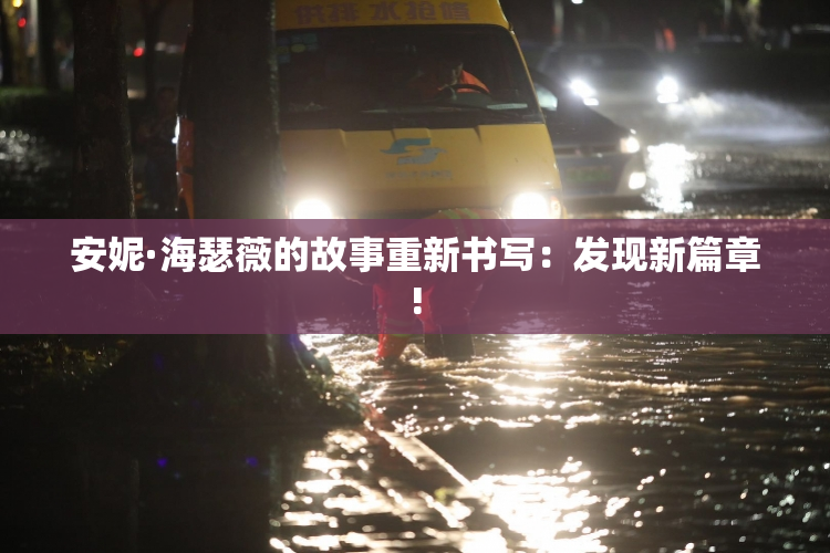 安妮·海瑟薇的故事重新书写：发现新篇章!