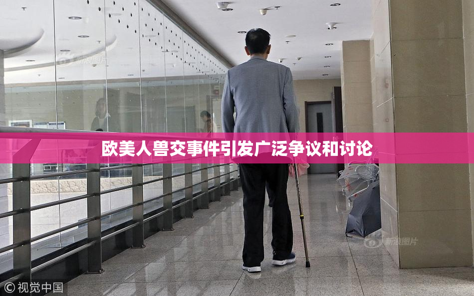 欧美人兽交事件引发广泛争议和讨论