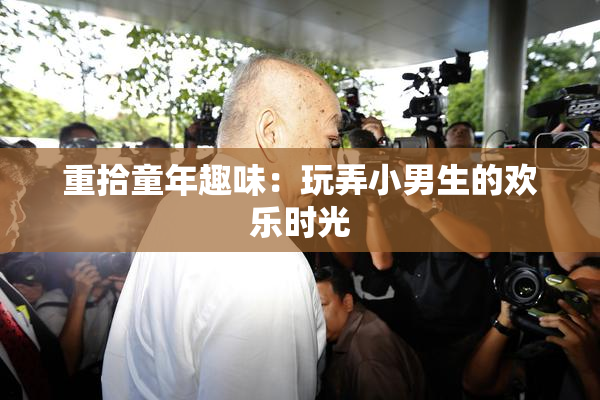 重拾童年趣味：玩弄小男生的欢乐时光