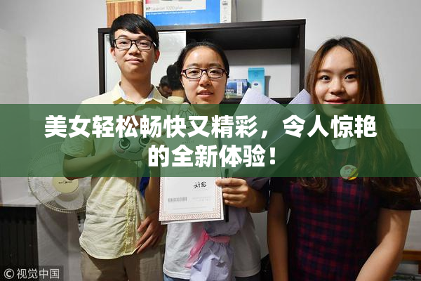 美女轻松畅快又精彩，令人惊艳的全新体验！