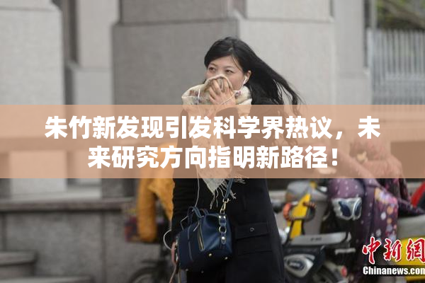 朱竹新发现引发科学界热议，未来研究方向指明新路径！