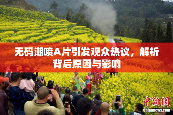 无码潮喷A片引发观众热议，解析背后原因与影响