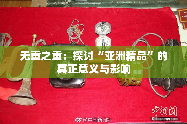 无重之重：探讨“亚洲精品”的真正意义与影响