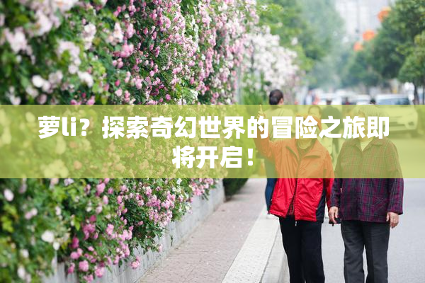 萝li？探索奇幻世界的冒险之旅即将开启！