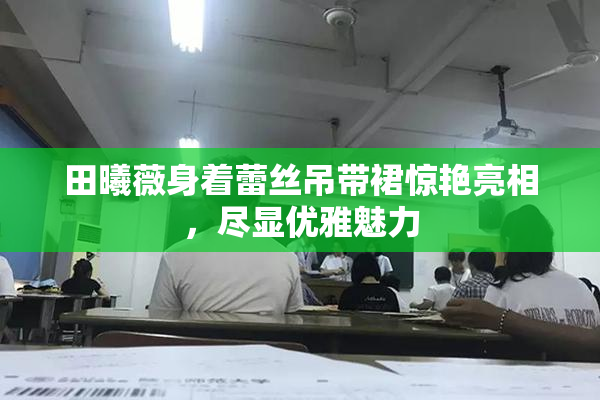 田曦薇身着蕾丝吊带裙惊艳亮相，尽显优雅魅力